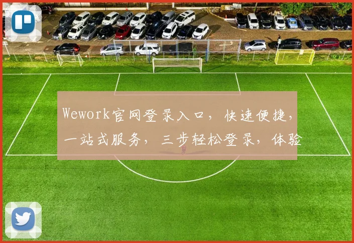 Wework官网登录入口，快速便捷，一站式服务，三步轻松登录，体验非凡办公