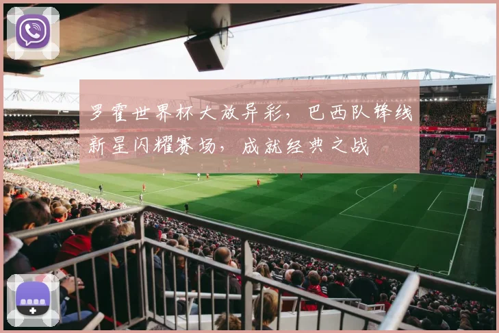 罗霍世界杯大放异彩，巴西队锋线新星闪耀赛场，成就经典之战