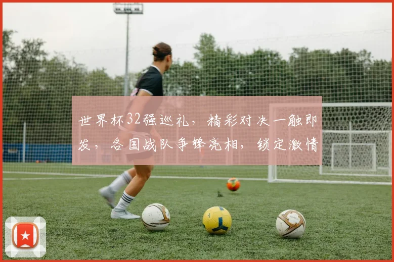 世界杯32强巡礼，精彩对决一触即发，各国战队争锋亮相，锁定激情盛宴