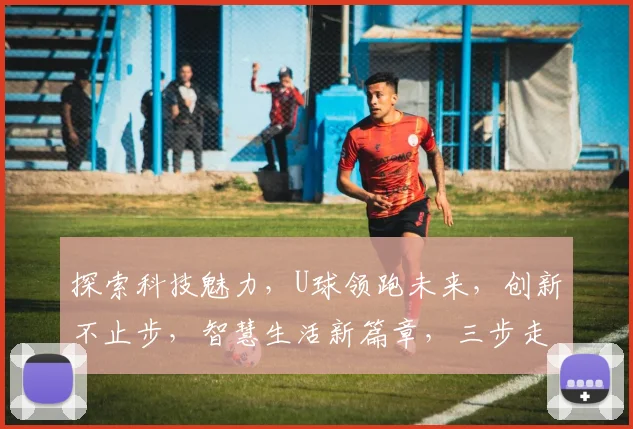 探索科技魅力，U球领跑未来，创新不止步，智慧生活新篇章，三步走