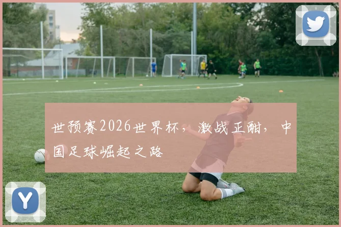 世预赛2026世界杯，激战正酣，中国足球崛起之路