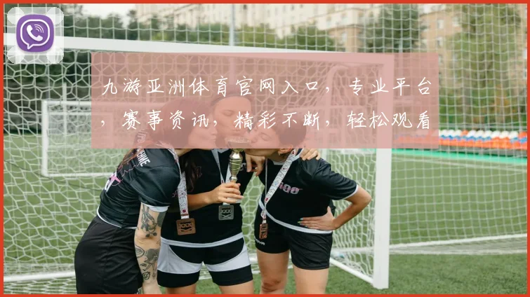 九游亚洲体育官网入口，专业平台，赛事资讯，精彩不断，轻松观看，一网打尽