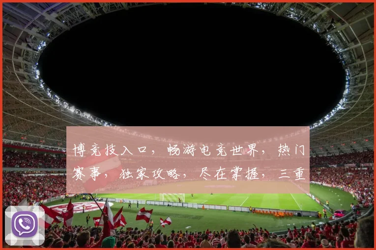 博竞技入口，畅游电竞世界，热门赛事，独家攻略，尽在掌握，三重福利，等你来拿
