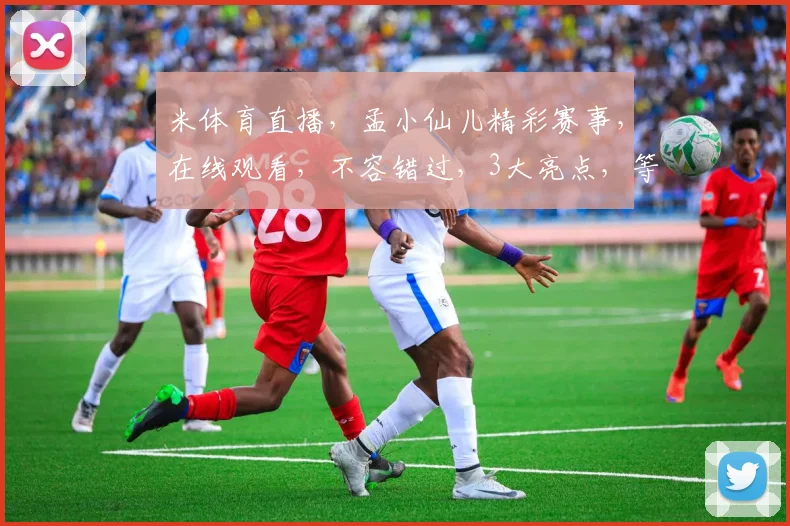 米体育直播，孟小仙儿精彩赛事，在线观看，不容错过，3大亮点，等你来发现