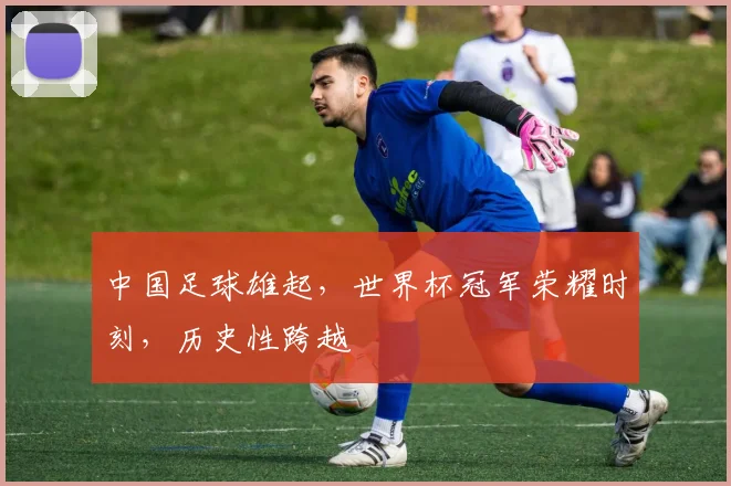 中国足球雄起，世界杯冠军荣耀时刻，历史性跨越