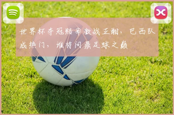 世界杯夺冠赔率激战正酣，巴西队成热门，谁将问鼎足球之巅