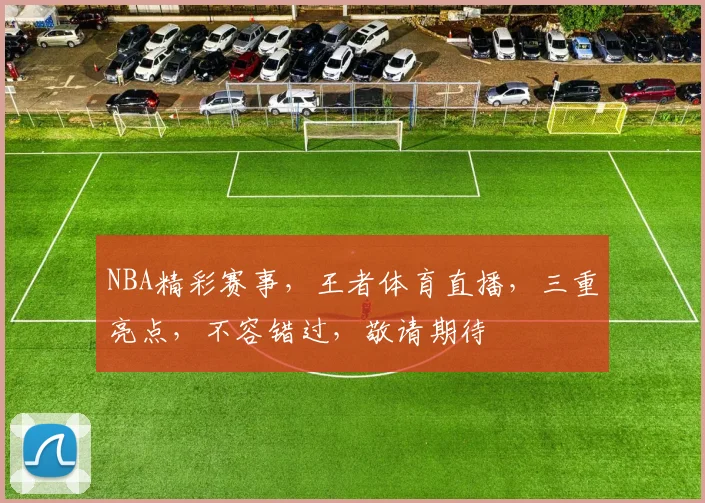 NBA精彩赛事，王者体育直播，三重亮点，不容错过，敬请期待