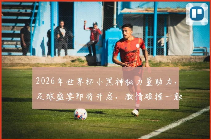 2026年世界杯小黑神秘力量助力，足球盛宴即将开启，激情碰撞一触即发