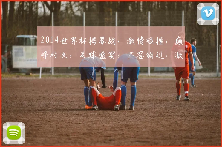 2014世界杯揭幕战，激情碰撞，巅峰对决，足球盛宴，不容错过，激情四溢