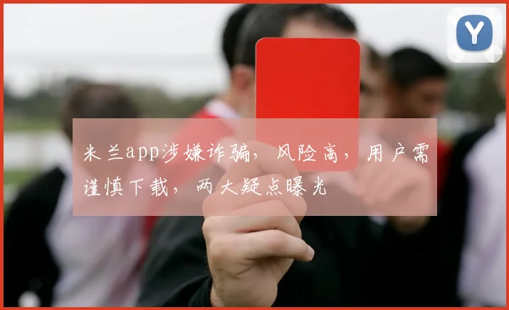 米兰app涉嫌诈骗，风险高，用户需谨慎下载，两大疑点曝光