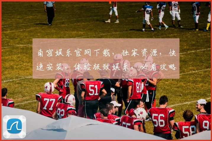 南宫娱乐官网下载，独家资源，快速安装，体验极致娱乐，必看攻略，三步轻松搞定