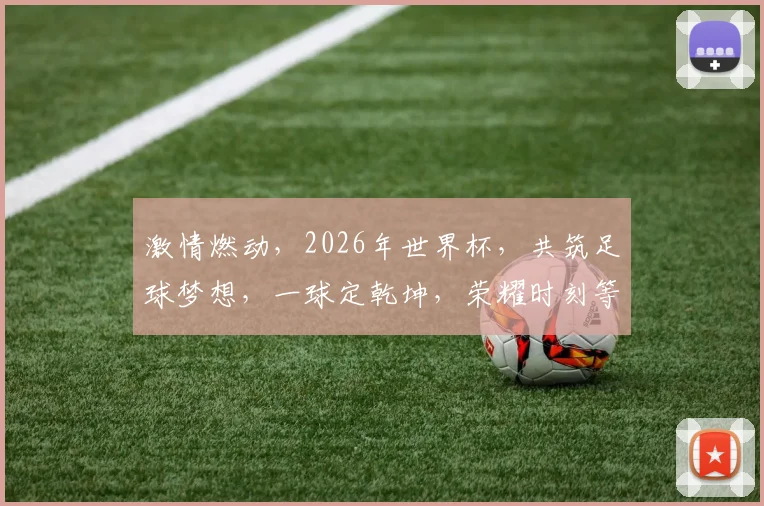 激情燃动，2026年世界杯，共筑足球梦想，一球定乾坤，荣耀时刻等你来