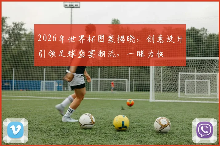 2026年世界杯图案揭晓，创意设计引领足球盛宴潮流，一睹为快