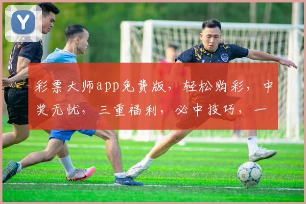 彩票大师app免费版，轻松购彩，中奖无忧，三重福利，必中技巧，一网打尽
