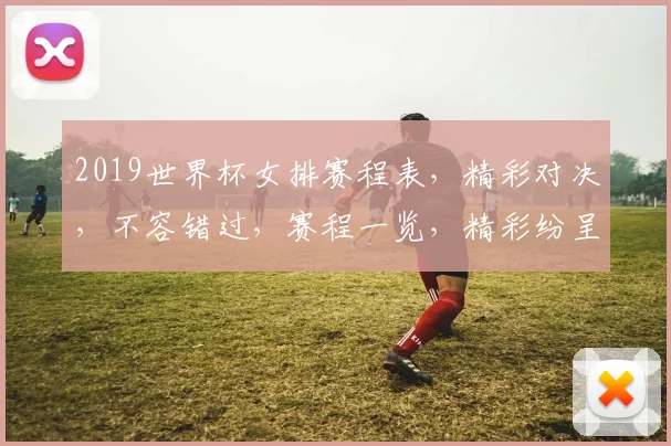 2019世界杯女排赛程表，精彩对决，不容错过，赛程一览，精彩纷呈