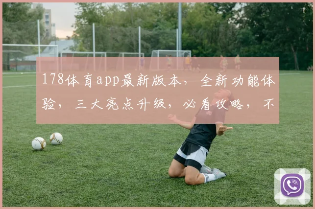 178体育app最新版本，全新功能体验，三大亮点升级，必看攻略，不容错过