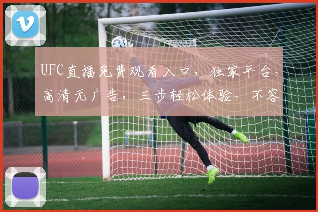 UFC直播免费观看入口，独家平台，高清无广告，三步轻松体验，不容错过