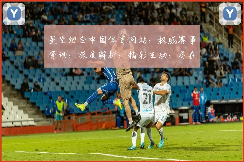 星空综合中国体育网站，权威赛事资讯，深度解析，精彩互动，尽在三大特色平台，不容错过