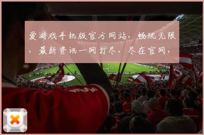 爱游戏手机版官方网站，畅玩无限，最新资讯一网打尽，尽在官网，不容错过