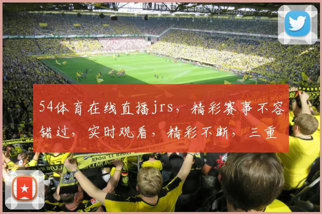 54体育在线直播jrs，精彩赛事不容错过，实时观看，精彩不断，三重福利等你来